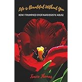 Life Is Beautiful Without You: How I triumphed over narcissistic abuse