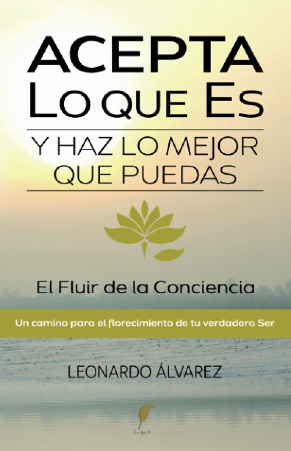 Acepta Lo que Es y Haz lo Mejor que Puedas: El Fluir de la Conciencia. Un Camino para el Florecimiento de tu verdadero Ser (El Despertar del Ser) Acepta Lo que Es y Haz lo Mejor que Puedas: El Fluir de la Conciencia. Un Camino para el Florecimiento de tu verdadero Ser (El Despertar del Ser)