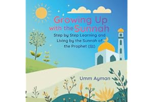 Growing UP with the Sunnah: Step by Step, Learning and Living by the Sunnah of the Prophet (ﷺ) (An Islamic Book for Kids and 