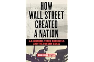 How Wall Street Created a Nation: J.P. Morgan, Teddy Roosevelt, and the Panama Canal