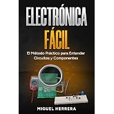 Electr&oacute;nica F&aacute;cil: El M&eacute;todo Pr&aacute;ctico para Entender Circuitos y Componentes. Aprende la Ley de Ohm, Transistores y Arduino Paso a Paso, Sin F&oacute;rmulas Complicadas ni Teor&iacute;a Aburrida (Spanish Edition)