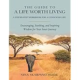 The Guide To A Life Worth Living: A Step-By-Step Workbook For A Conscious Life