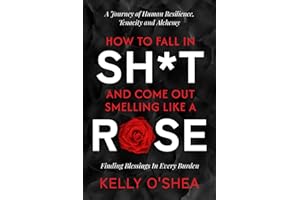 How to Fall in Sh*t and Come Out Smelling Like a Rose: A Journey of Human Resilience, Tenacity and Alchemy
