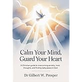 Calm Your Mind, Guard Your Heart: A Christian Guide to Overcoming Anxiety, Toxic Thoughts, and Finding Daily Peace in God