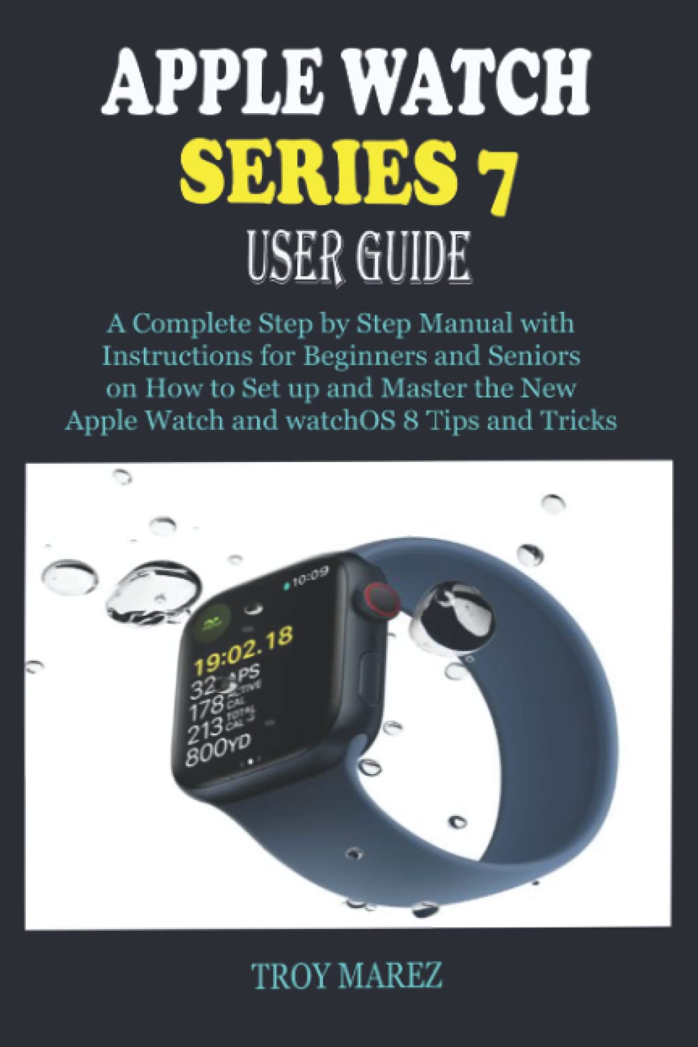 APPLE WATCH SERIES 7 USER GUIDE: A Complete Step by Step Manual with  Instructions for Beginners and Seniors on How to Set up and Master the New Apple  Watch and watchOS 8