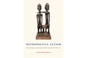 Metropolitan Fetish: African Sculpture and the Imperial French Invention of Primitive Art