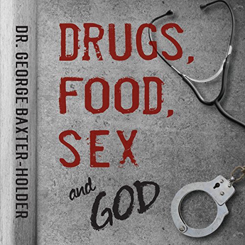 Drugs, Food, Sex and God: An Addicted Drug Dealer Goes from Convict to Doctor Through the Power of I by Dr. George Baxter-Holder