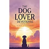 The Dog Lover Devotional: 40 Daily Devotions for Christian Dog Lovers to Grow Closer to Jesus Through Faith, Scripture, and the Lessons Our Dogs Teach Us About Loyalty and Love