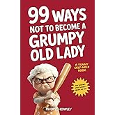 99 Ways Not to Become a Grumpy Old Lady: A Funny Self-Help Book for Those Who Haven’t Given Up Yet | Gift for Women