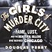 The Girls of Murder City: Fame, Lust, and the Beautiful Killers Who Inspired Chicago
