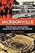 Jacksonville: The Consolidation Story, from Civil Rights to the Jaguars (Florida History and Culture)