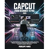 CapCut From Beginners To Pro: The Ultimate Guide to Seamless Video Editing, Stunning Effects, and Creative Filmmaking for Social Media, Content Creators, and More