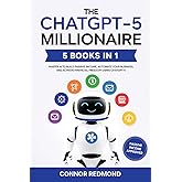 The ChatGPT-5 Millionaire: The Complete 5 in 1 Collection - Master AI to Build Passive Income, Automate Your Business, and Achieve Financial Freedom Using ChatGPT-5