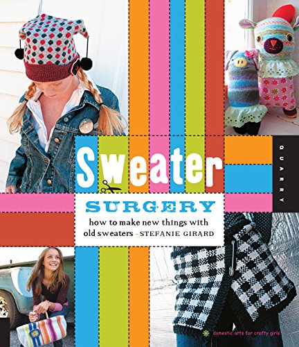 Sweater Surgery: How to Make New Things with Old Sweaters (Domestic Arts for Crafty Girls) by Stefanie Girard