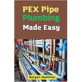 PEX Pipe Plumbing Made Easy: A Comprehensive Guide Designed To Simplify The Process Of Working With PEX Pipes In Plumbing Projects
