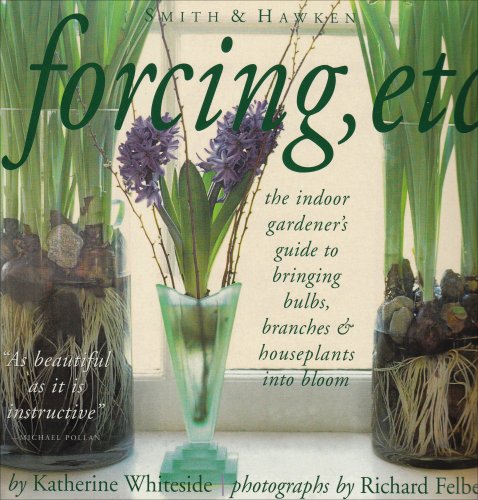 Forcing, Etc.: The Indoor Gardener's Guide to Bringing Bulbs, Branches & Houseplants into Bloom by Katherine Whiteside