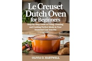 LE CREUSET DUTCH OVEN FOR BEGINNERS: Step-by-Step Guide to Using, Cleaning, and Cooking Perfect Meals in Your Enameled Cast Iron Pot (The Dutch Oven Mastery Collection)