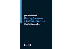 Making Sense as a Cultural Practice: Historical Perspectives (Mainzer Historische Kulturwissenschaften Book 18)
