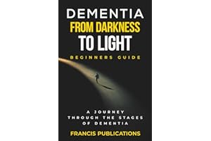 Dementia,From Darkness to Light, Beginner's guide: A Journery through the Stages of Dementia