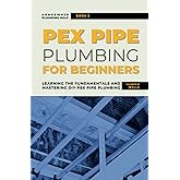 PEX Pipe Plumbing for Beginners: Learning the Fundamentals and Mastering DIY PEX Pipe Plumbing (Homeowner Plumbing Help)