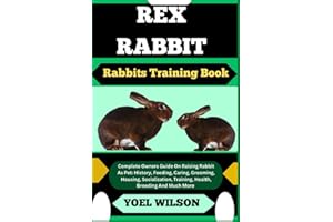 REX RABBIT Rabbits Training Book: Complete Owners Guide On Raising Rabbit As Pet: History, Feeding, Caring, Grooming, Housing, Socialization, Training, Health, Breeding And Much More