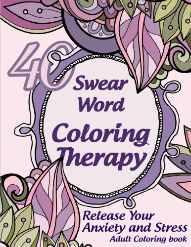 Swear Word Coloring Therapy. Release Your Anxiety and Stress. Swear Word Coloring Book: 40 Sweary Beautiful Patterns, Swirls, Mandalas, Flowers and Leaves. Adult Coloring Books ( Swear and Relax)