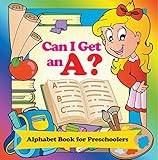 Can I Get an A? Alphabet Book for Preschoolers: Phonics for Kids Pre-K Edition (Baby & Toddler Alphabet Books)