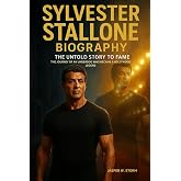 Sylvester Stallone Biography: His Untold Story to Fame: The Journey of an Underdog Who Became a Hollywood Legend