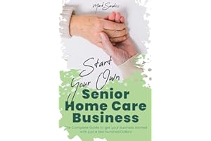 Start Your Own Senior Homecare Business: The Complete Guide to get Your Business Started with Just a Few Hundred Dollars