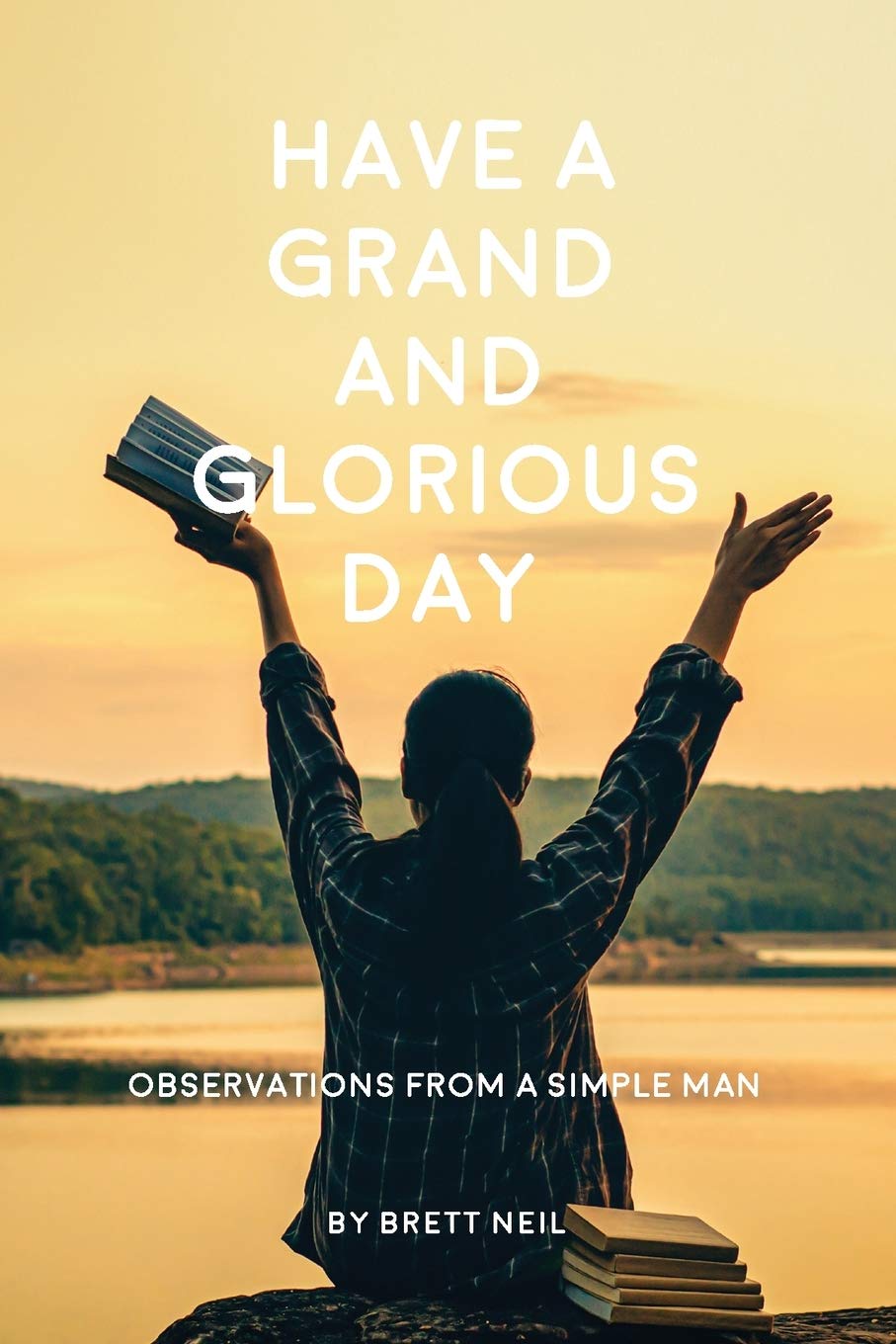 Have A Grand And Glorious Day Observations From A Simple Man Neil Brett Amazon Com Books