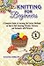 Knit: Knitting for Beginners. The Complete Guide to Learning the Easiest Methods on How to Knit Amazing Stitches, Patterns and Garments with Pictures
