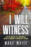 I Will Witness: Your Path To Sharing Jesus Christ Without Fear by 