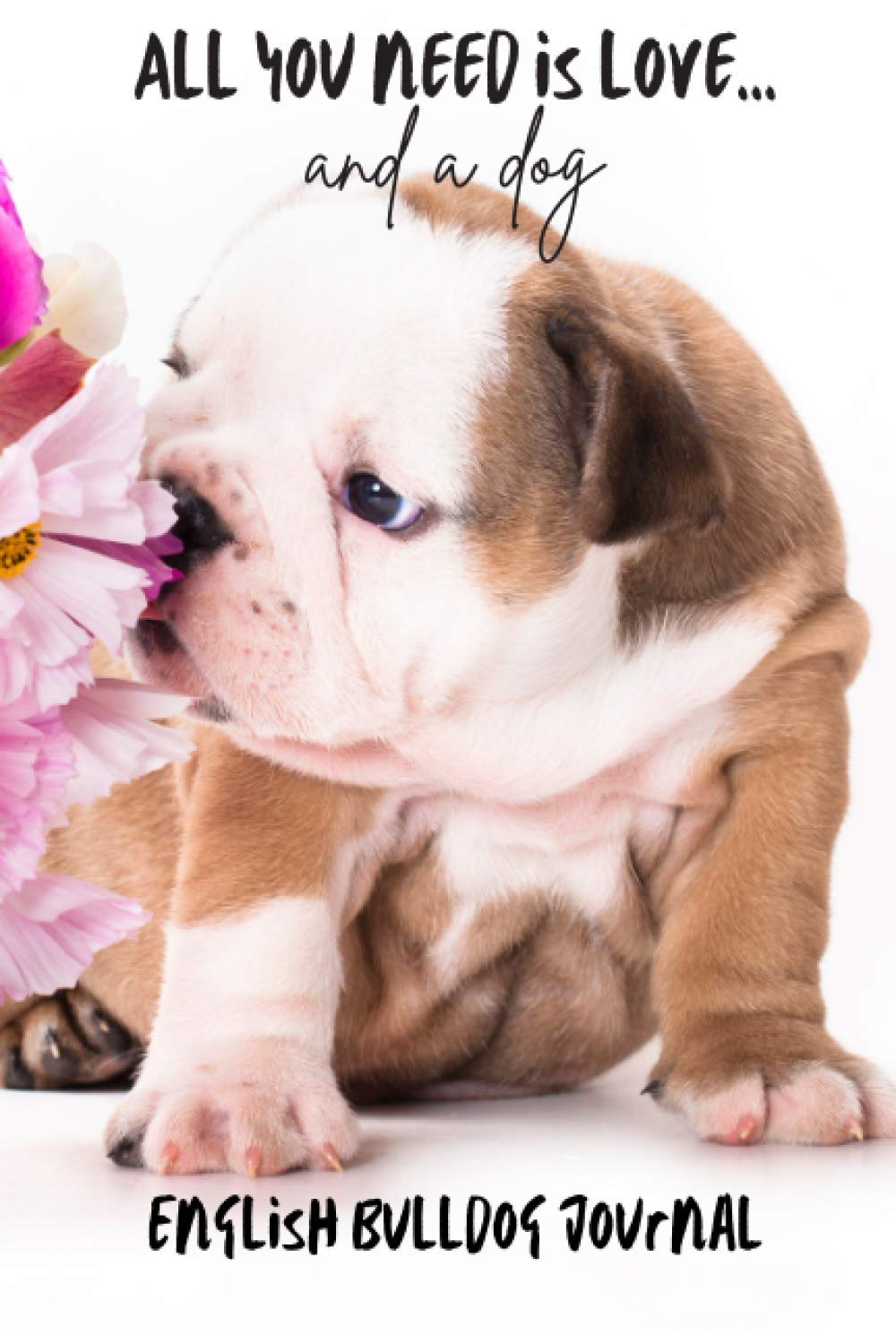 All You Need is Love…and a Dog: English Bulldog Puppy Lined Journal / Notebook Gift
