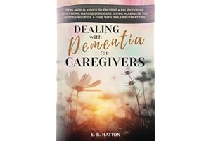 DEALING WITH DEMENTIA FOR CAREGIVERS: Real-World Advice to Prevent & Relieve Crisis Situations, Manage Long Care Hours, Alleviate the Burden You Feel & Cope with Daily Frustrations