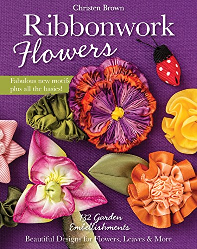 Ribbonwork Flowers: 132 Garden Embellishments_Beautiful Designs for Flowers, Leaves & More by Christen Brown