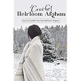 Crochet Heirloom Afghan: How To Crochet Your Own Heirloom Afghans: Easy-To-Crochet Patterns to Make an Heirloom Afghan