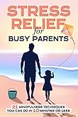 Stress Relief for Busy Parents: 21 Mindfulness Techniques You Can Do in 10 Minutes or Less