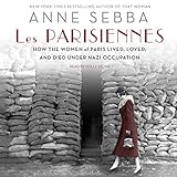 Les Parisiennes: How the Women of Paris Lived, Loved, and Died Under Nazi Occupation by 
