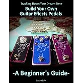 Tracking Down Your Dream Tone - Build Your Own Guitar Effects Pedals: A Beginner's Guide