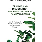 Trauma and Dissociation Informed Internal Family Systems: How to Successfully Treat C-PTSD, and Dissociative Disorders