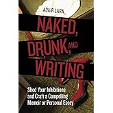 Naked, Drunk, and Writing: Shed Your Inhibitions and Craft a Compelling Memoir or Personal Essay