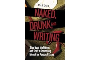 Naked, Drunk, and Writing: Shed Your Inhibitions and Craft a Compelling Memoir or Personal Essay