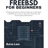 FreeBSD for Beginners: A Step-by-Step Guide to Installing, Configuring, and Managing FreeBSD for Secure Servers, Automation, Networking, and Practical System Administration