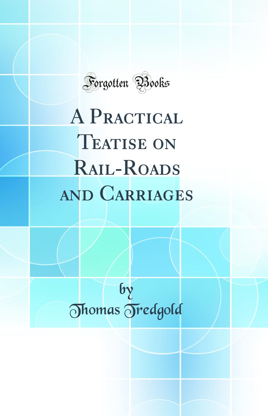 A Practical Teatise on Rail-Roads and Carriages (Classic Reprint)