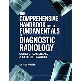 THE COMPREHENSIVE HANDBOOK ON THE FUNDAMENTALS OF DIAGNOSTIC RADIOLOGY: CORE FUNDAMENTALS &amp; CLINICAL PRACTICE