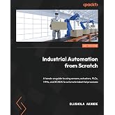 Industrial Automation from Scratch: A hands-on guide to using sensors, actuators, PLCs, HMIs, and SCADA to automate industrial processes