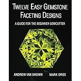 Twelve Easy Gemstone Faceting Designs: A guide for the beginner Gemcutter