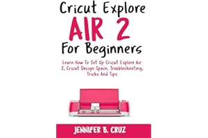 Cricut Explore Air 2 For Beginners: Learn How to Set Up Cricut Explore Air 2, Cricut DesignSpace, Troubleshooting, Tricks and Tips (Complete Beginners Guide) (cricut machine)