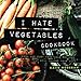 I Hate Vegetables Cookbook: Fresh and Easy Vegetable Recipes That Will Change Your Mind by Katie Moseman