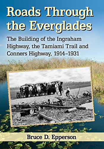 Roads Through the Everglades: The Building of the Ingraham Highway, the Tamiami Trail and Conners Highway, 1914-1931